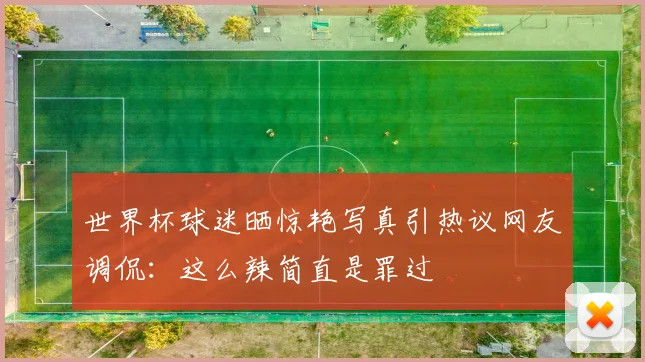 世界杯球迷晒惊艳写真引热议网友调侃：这么辣简直是罪过