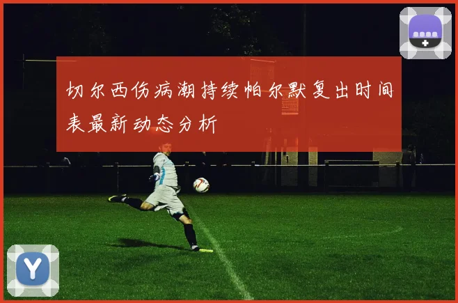 切尔西伤病潮持续帕尔默复出时间表最新动态分析